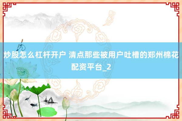炒股怎么杠杆开户 清点那些被用户吐槽的郑州棉花配资平台_2