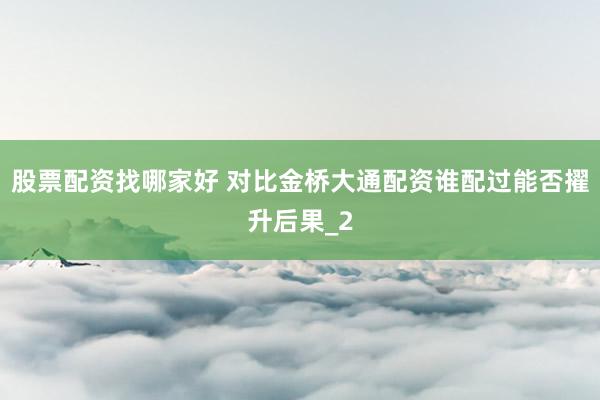 股票配资找哪家好 对比金桥大通配资谁配过能否擢升后果_2
