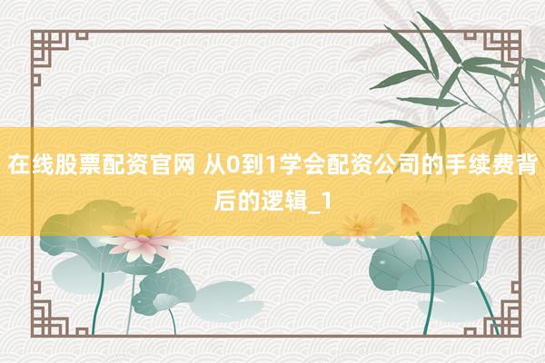 在线股票配资官网 从0到1学会配资公司的手续费背后的逻辑_1