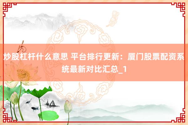 炒股杠杆什么意思 平台排行更新:厦门股票配资系统最新对比汇总_1