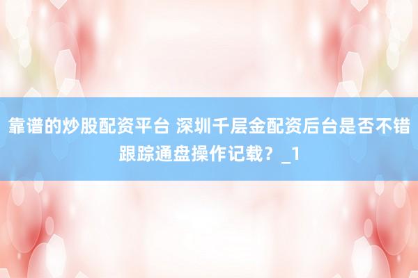 靠谱的炒股配资平台 深圳千层金配资后台是否不错跟踪通盘操作记载？_1