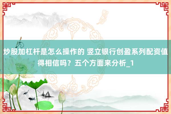 炒股加杠杆是怎么操作的 竖立银行创盈系列配资值得相信吗？五个方面来分析_1