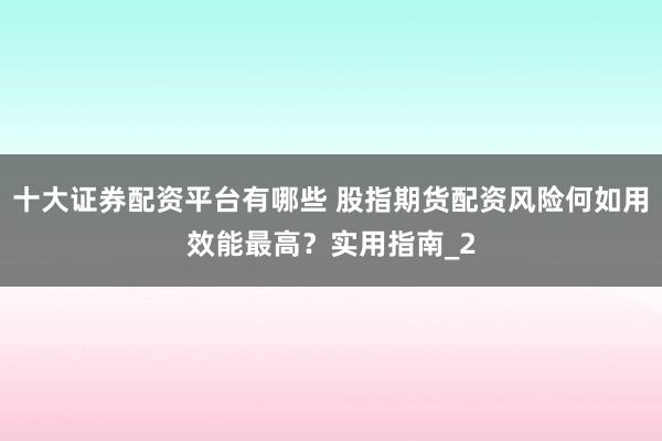 十大证券配资平台有哪些 股指期货配资风险何如用效能最高?实用指南_2