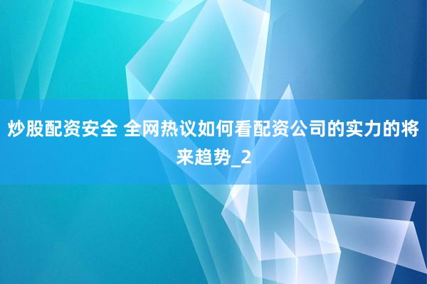 炒股配资安全 全网热议如何看配资公司的实力的将来趋势_2