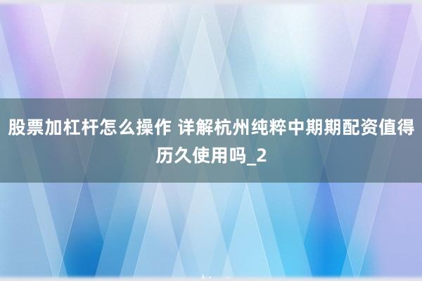 股票加杠杆怎么操作 详解杭州纯粹中期期配资值得历久使用吗_2