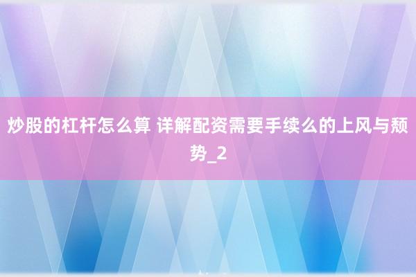 炒股的杠杆怎么算 详解配资需要手续么的上风与颓势_2