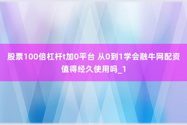股票100倍杠杆t加0平台 从0到1学会融牛网配资值得经久使用吗_1