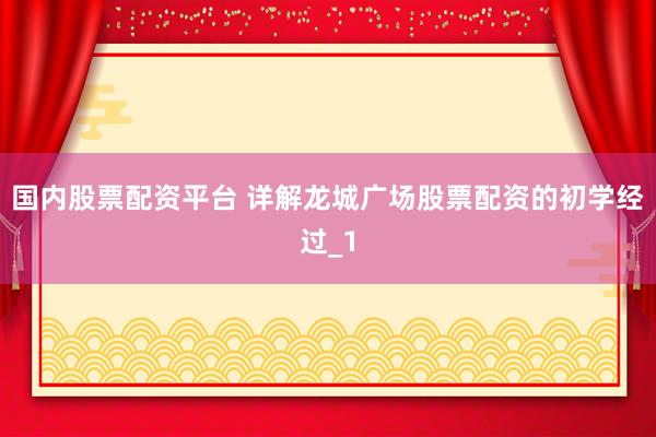国内股票配资平台 详解龙城广场股票配资的初学经过_1