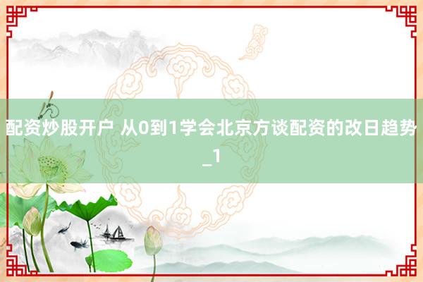 配资炒股开户 从0到1学会北京方谈配资的改日趋势_1