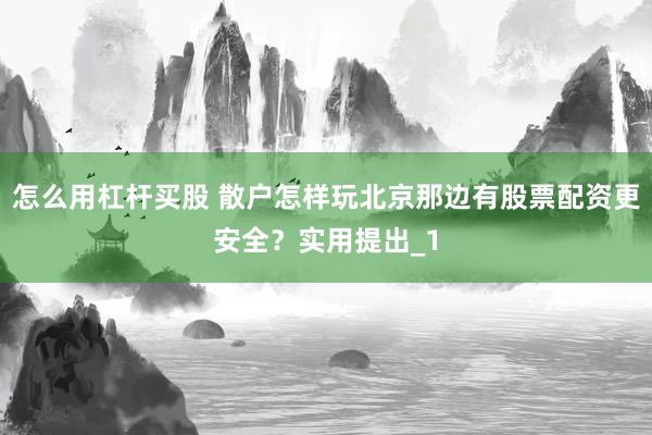 怎么用杠杆买股 散户怎样玩北京那边有股票配资更安全？实用提出_1