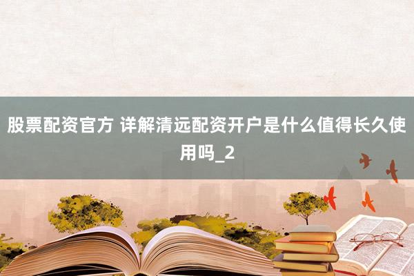 股票配资官方 详解清远配资开户是什么值得长久使用吗_2