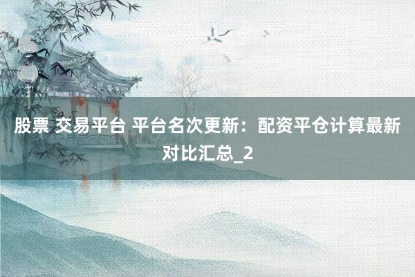股票 交易平台 平台名次更新：配资平仓计算最新对比汇总_2