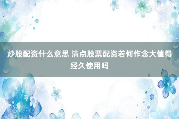 炒股配资什么意思 清点股票配资若何作念大值得经久使用吗