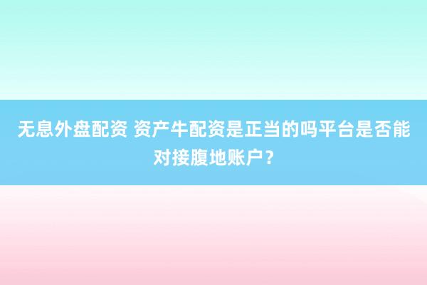 无息外盘配资 资产牛配资是正当的吗平台是否能对接腹地账户？