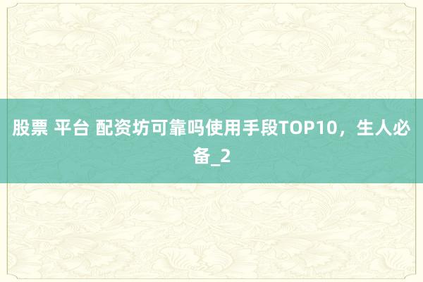 股票 平台 配资坊可靠吗使用手段TOP10,生人必备_2