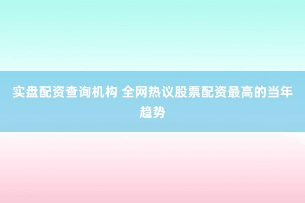 实盘配资查询机构 全网热议股票配资最高的当年趋势